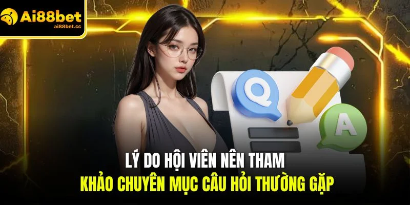 Câu Hỏi Thường Gặp AI88BET - Lý Giải Rõ Ràng Từng Thắc Mắc 3 ly do hoi vien nen tham khao chuyen muc cau hoi thuong gap